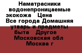 Наматрасники водонепроницаемые экокожа › Цена ­ 1 602 - Все города Домашняя утварь и предметы быта » Другое   . Московская обл.,Москва г.